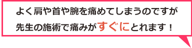 よく肩や首や腕を痛めてしまうのですが先生の施術で痛みがすぐにとれます!