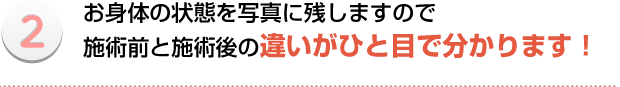 お身体の状態を写真に残しますので施術前と施術後の違いがひと目で分かります!