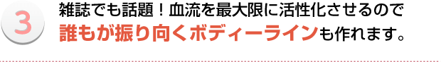 雑誌でも話題!血流を最大限に活性化させるので誰もが振り向くボディーラインも作れます。