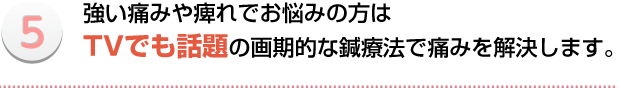 強い痛みや痺れでお悩みの方はTVでも話題の画期的な鍼療法で痛みを解決します。