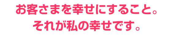 お客さまを幸せにすること。それが院長である私の幸せです。